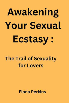 Awakening Your Sexual Ecstasy: The Trail of Sexuality for Lovers Awakening Your Sexual Ecstasy: The Trail of Sexuality for Lovers
