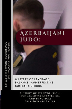Azerbaijani Judo: Mastery of Leverage, Balance, and Effective Combat Methods: A Study of Its Evolution, Fundamental Strategies, and Prac