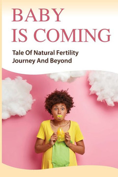 Baby Is Coming: Tale Of Natural Fertility Journey And Beyond: How To Boost Fertility