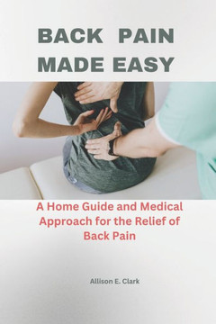 Back pain made easy: A home guide and medical approach for the Relief of Back pain