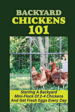 Backyard Chickens 101: Starting A Backyard Mini-Flock Of 2-4 Chickens And Get Fresh Eggs Every Day: How Do You Start Raising Backyard Chicken