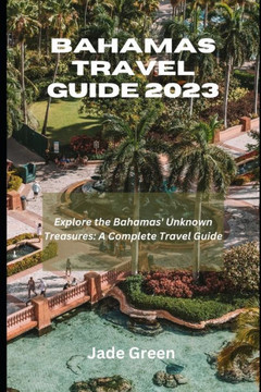 Bahamas Travel Guide 2023: Explore The Bahamas Unknown Treasures; A Complete Travel Guide