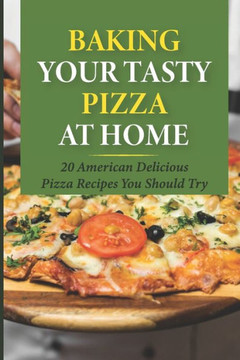 Baking Your Tasty Pizza At Home: 20 American Delicious Pizza Recipes You Should Try: Tasty Pizza Crust Recipes Baking Your Tasty Pizza At Home: 20 American Delicious Pizza Recipes You Should Try: Tasty Pizza Crust Recipes