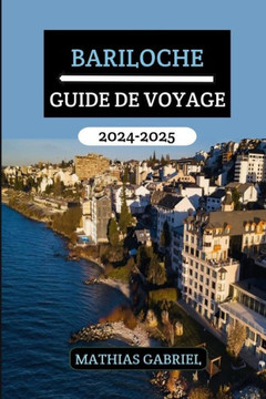 Bariloche Guide de Voyage 2024 - 2025: Votre porte d'entrée vers des aventures inoubliables, délices culturels, destinations incontournables et découv