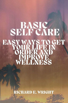 Basic Self-Care: Simple Ways to Organize and Improve Your Life Basic Self-Care: Simple Ways to Organize and Improve Your Life