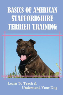 Basics Of American Staffordshire Terrier Training: Learn To Teach & Understand Your Dog: Train Your American Staffordshire Terrier Puppy And Adult Dog