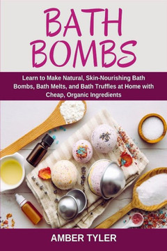 Bath Bombs: Learn to Make Natural, Skin-Nourishing Bath Bombs, Bath Melts, and Bath Truffles at Home with Cheap, Organic Ingredien