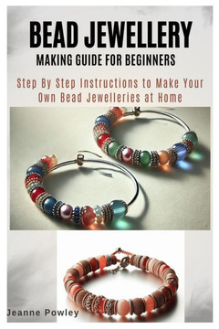 Bead Jewellery Making Guide for Beginners: Step By Step Instructions to Make Your Own Bead Jewelleries at Home