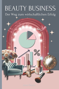Beauty Business - Der Weg zum wirtschaftlichen Erfolg: Ein umfassender Leitfaden für finanzielle Unabhängigkeit und Geschäftserfolg.