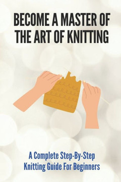 Become A Master Of The Art Of Knitting: A Complete Step-By-Step Knitting Guide For Beginners: Brioche Knitting Made Easy