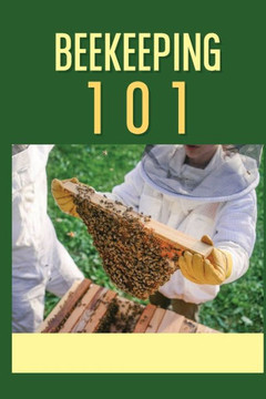 Beekeeping 101: The Ultimate Guide To Beekeeping For Beginners: Beekeeping A Practicle Guide