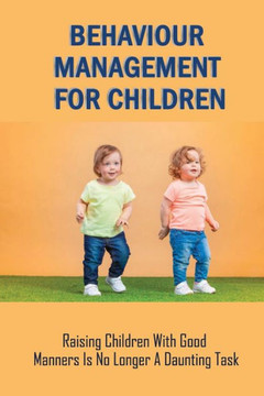 Behaviour Management For Children: Raising Children With Good Manners Is No Longer A Daunting Task: Child Behaviour Management Strategies