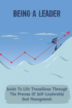 Being A Leader: Guide To Life Transitions Through The Process Of Self-Leadership And Management: Become The Ceo Of Your Own Career
