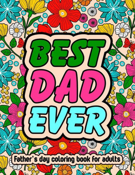 Best Dad Ever Fathers Day Coloring Book For Adults: Inspirational & Loving Coloring Book About Proud Fathers For Stress Relief and Relaxation