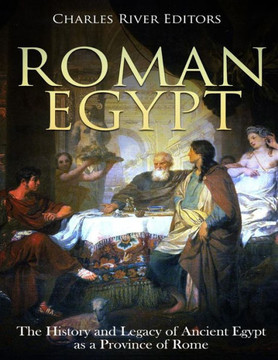 Roman Egypt : The History And Legacy Of Ancient Egypt As A Province Of Rome