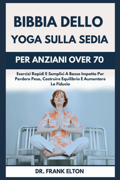 Bibbia Dello Yoga Sulla Sedia Per Anziani Over 70: Esercizi Rapidi E Semplici A Basso Impatto Per Perdere Peso, Costruire Equilibrio E Aumentare La Fi