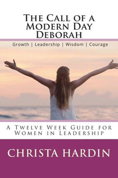The Call Of A Modern Day Deborah : A 12 Week Guide For Women In Leadership