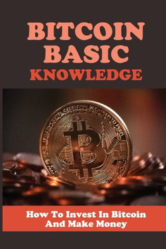 Bitcoin Basic Knowledge: How To Invest In Bitcoin And Make Money: Bitcoin Tutorial For Beginners Bitcoin Basic Knowledge: How To Invest In Bitcoin And Make Money: Bitcoin Tutorial For Beginners