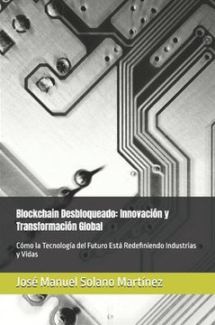 Blockchain Desbloqueado: Innovación y Transformación Global: Cómo la Tecnología del Futuro Está Redefiniendo Industrias y Vidas