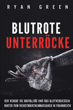 Blutrote Unterröcke: Der Verrat, Die Brutalität Und Das Blutvergiessen Hinter Dem Dienstmädchenmassaker in Frankreich
