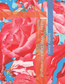Bobby J. Jones' Digital Paintings of Roses