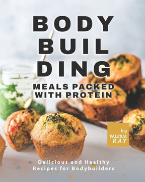 Bodybuilding Meals Packed with Protein: Delicious and Healthy Recipes for Bodybuilders