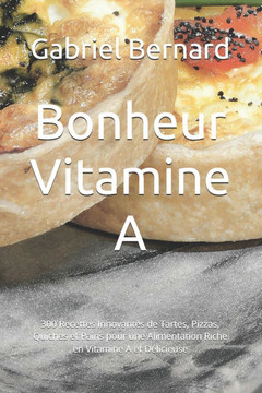Bonheur Vitamine A: 300 Recettes Innovantes de Tartes, Pizzas, Quiches et Pains pour une Alimentation Riche en Vitamine A et Délicieuse