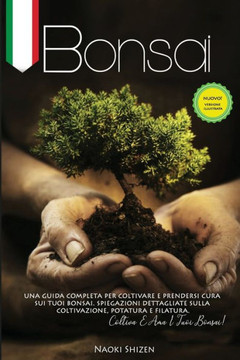Bonsai: Una guida completa per coltivare e mantenere i tuoi bonsai. Spiegazioni dettagliate per la coltivazione, la potatura e