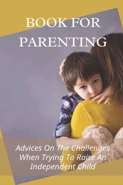 Book For Parenting: Advices On The Challenges When Trying To Raise An Independent Child: Instruction Manual For Raising An Independent Chi