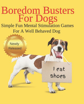 Boredom Busters For Dogs Simple Fun Mental Stimulation Games For A Well Behaved Dog: Brain Games Your Dog Wants You To Know About