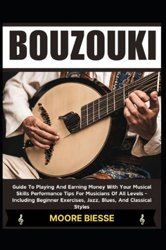 Bouzouki: Guide To Playing And Earning Money With Your Musical Skills Performance Tips For Musicians Of All Levels - Including B