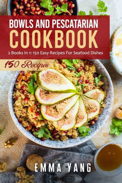 Bowls And Pescatarian Cookbook: 2 Books In 1: 150 Easy Recipes For Seafood Dishes