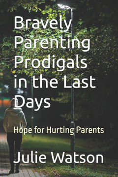 Bravely Parenting Prodigals in the Last Days: Hope for Hurting Parents