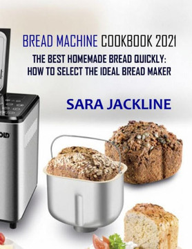 Bread Machine Cookbook 2021: The Best Homemade Bread Quickly: How To Select The Ideal Bread Maker