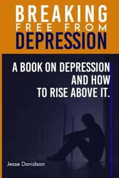 Breaking Free from Depression: A Book On Depression and How To Rise Above it.