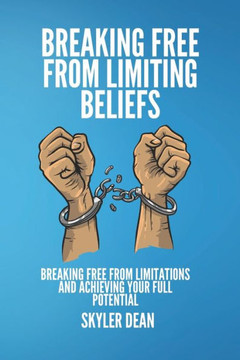 Breaking Free from Limiting Beliefs: Breaking Free From Limitations and Achieving Your Full Potential
