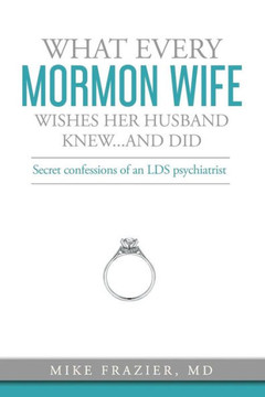 What Every Mormon Wife Wishes Her Husband Knew...And Did : Secret Confessions Of An Lds Psychiatrist