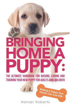 Bringing Home A Puppy: The Ultimate Handbook for Raising, Caring and Training Your New Puppy for Adults and Children: Raising a Puppy Your Fa