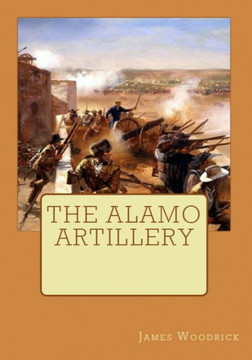 The Alamo Artillery : Also Including Goliad, Gonzales And San Jacinto