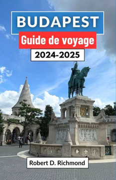 Budapest Guide de voyage 2024-2025: Un voyage complet à travers la captivante capitale hongroise, à la découverte de son histoire, de ses principales