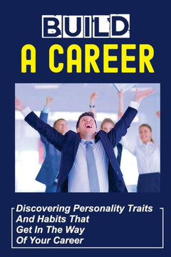 Build A Career: Discovering Personality Traits And Habits That Get In The Way Of Your Career: The Mindset Of Employers