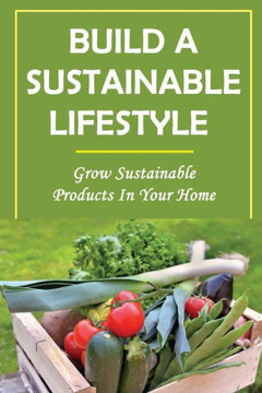 Build A Sustainable Lifestyle: Grow Sustainable Products In Your Home