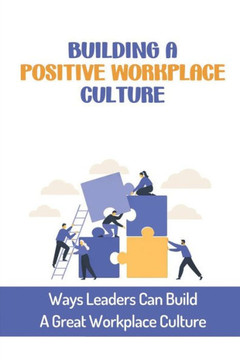 Building A Positive Workplace Culture: Ways Leaders Can Build A Great Workplace Culture: Develop The Right Culture