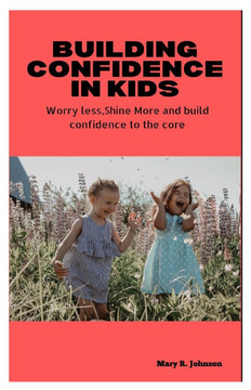 Building Confidence in Kids: Worry Less, Shine More: Build Confidence to the Core.