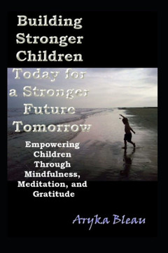 Building Stronger Children Today for a Stronger Future Tomorrow: Empowering Children Through Mindfulness, Meditation, and Gratitude
