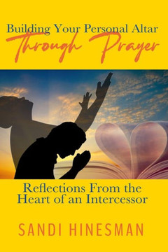 Building Your Personal Altar Through Prayer: Reflections From the Heart of an intercessor