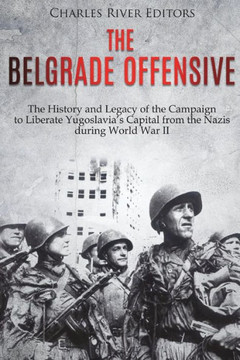 The Belgrade Offensive : The History And Legacy Of The Campaign To Liberate Yugoslavia'S Capital From The Nazis During World War Ii - 9781721574230