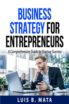 Business Strategy for Entrepreneurs: A Comprehensive Guide to Startup Success