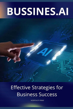 BUSSINESS.AI Effective Strategies for Business Success: Harnessing the Power of Artificial Intelligence to Transform Your Business Operations and Driv