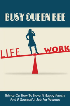 Busy Queen Bee: Advice On How To Have A Happy Family And A Successful Job For Woman: How To Balancing Career And Family